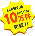 日本最大級 紹介件数10万件突破!!