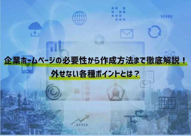 企業ホームページの必要性から作成方法まで徹底解説！外せない各種ポイントとは？