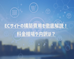 ECサイトの構築費用を徹底解説！料金相場や内訳は？