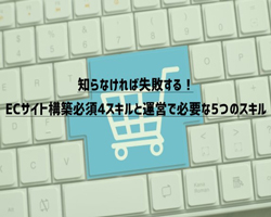 知らなければ失敗する！ECサイト構築必須4スキルと運営で必要な5つのスキル