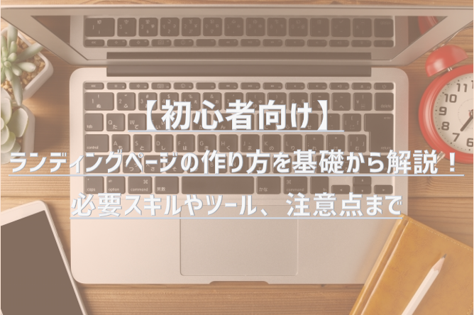 【初心者向け】ランディングページの作り方を基礎から解説！必要スキルやツール、注意点まで