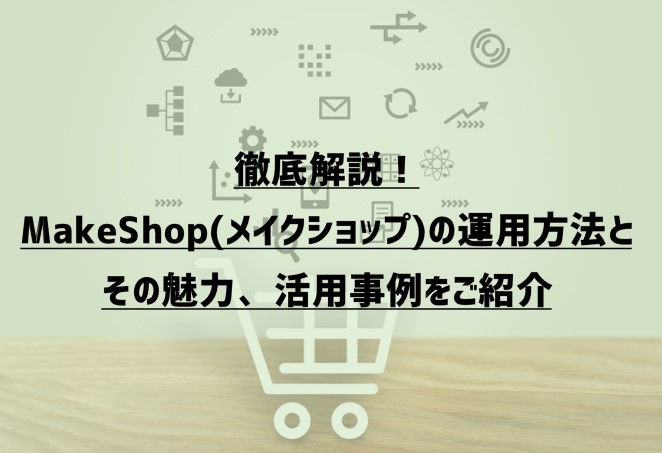 徹底解説！MakeShop(メイクショップ)の運用方法とその魅力、活用事例をご紹介